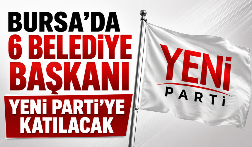 Bursa'da 6 belediye başkanı Yeni Parti'ye katılacak