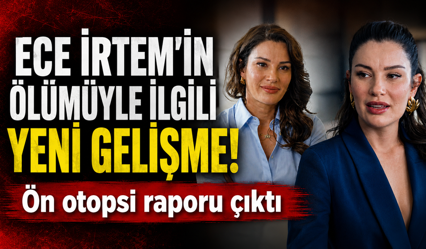 Oyuncu Ece İrtem'in ölümüyle ilgili yeni gelişme: Ön rapor ortaya çıktı