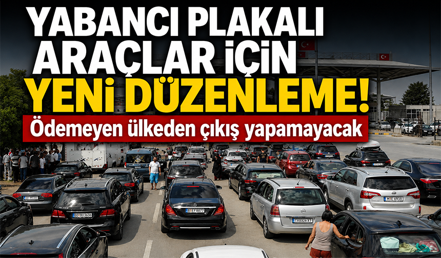 Geçiş borcunu ödemeyen yabancı araç Türkiye’den çıkamayacak
