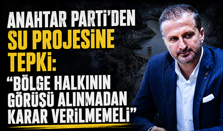 Anahtar Parti'den su projesine tepki: "Bölge halkının görüşü alınmadan karar verilmemeli"