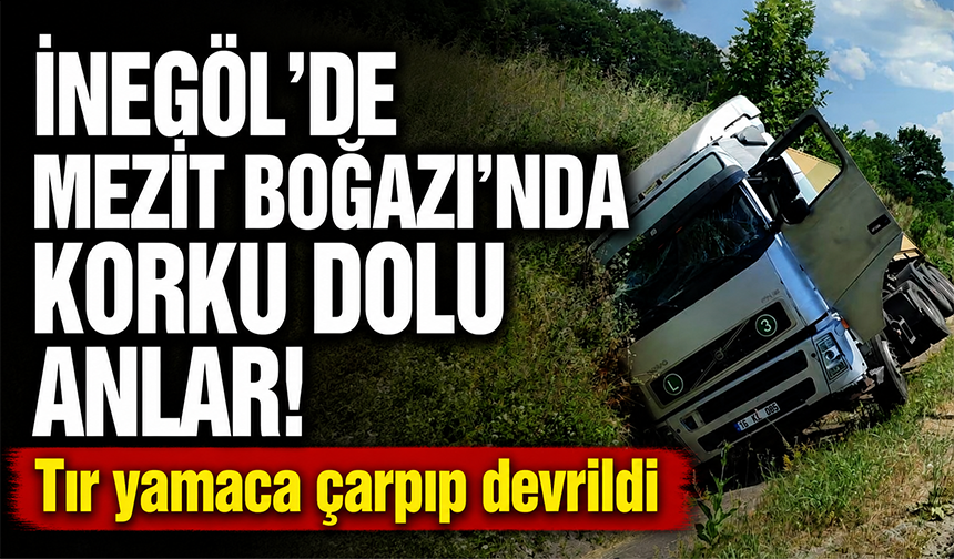 İnegöl Mezit Boğazı’nda korku dolu anlar! TIR yamaca çarpıp devrildi