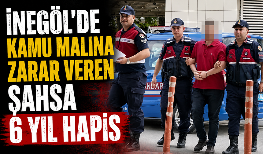 Bursa İnegöl'de kamu malına zarar veren şahsa 6 yıl hapis