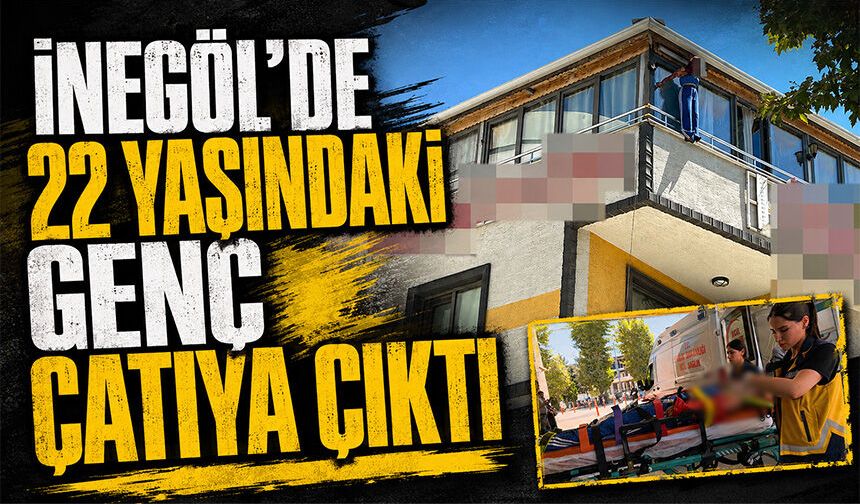 İnegöl'de 22 yaşındaki genç çatıya çıktı