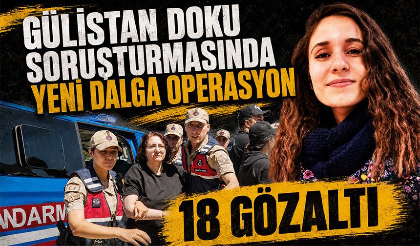 Gülistan Doku soruşturmasında yeni dalga operasyon: 18 gözaltı