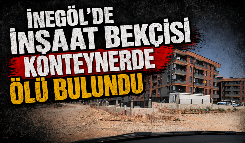 İnegöl'de inşaat bekçisi konteynerde ölü bulundu