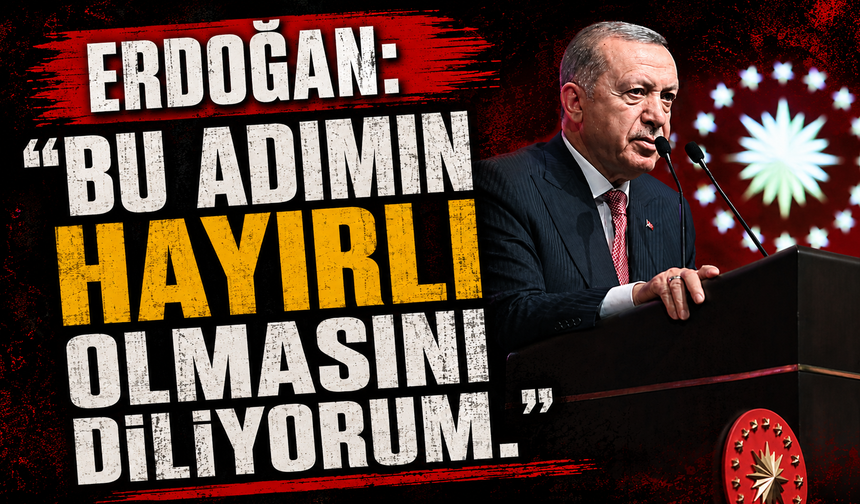 Erdoğan: "Bu adımın hayırlı olmasını diliyorum."