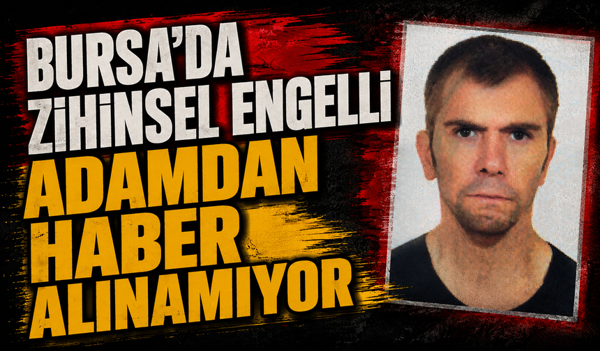 Bursa'da zihinsel engelli adamdan haber alınamıyor