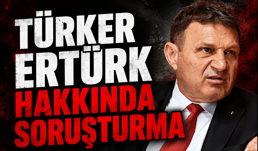 Türker Ertürk hakkında soruşturma başlatıldı!