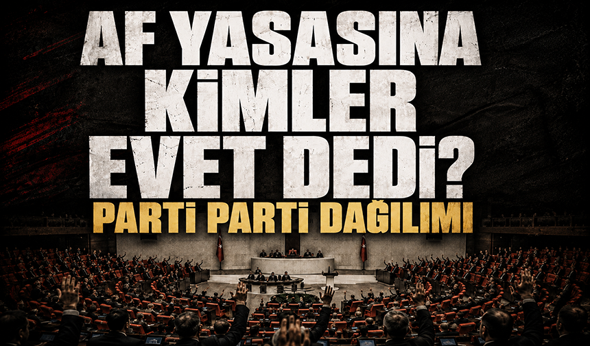 Af yasasına kimler evet dedi? Parti parti dağılımı...