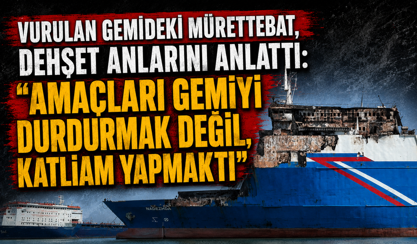Vurulan gemideki mürettebat, dehşet anlarını anlattı: "Amaçları gemiyi durdurmak değil, katliam yapmaktı"