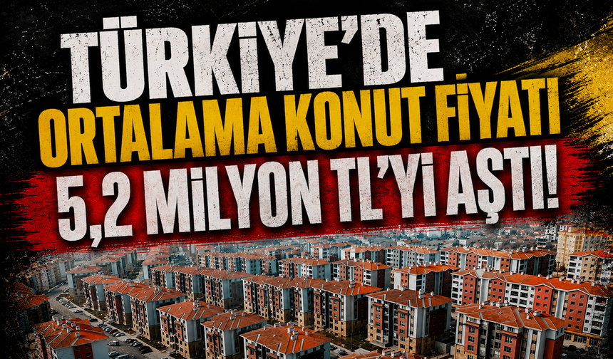 Türkiye'de ortalama konut fiyatı 5,2 milyon TL'yi aştı!