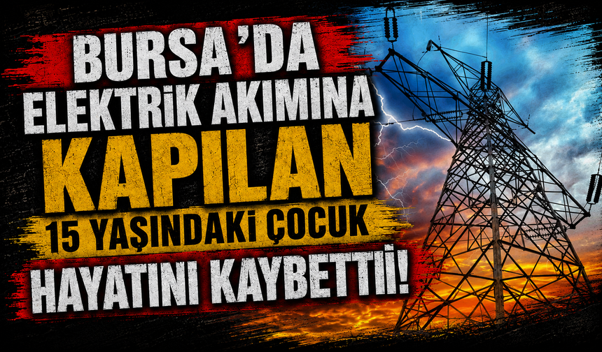 Bursa’da elektrik akımına kapılan 15 yaşındaki çocuk hayatını kaybetti!