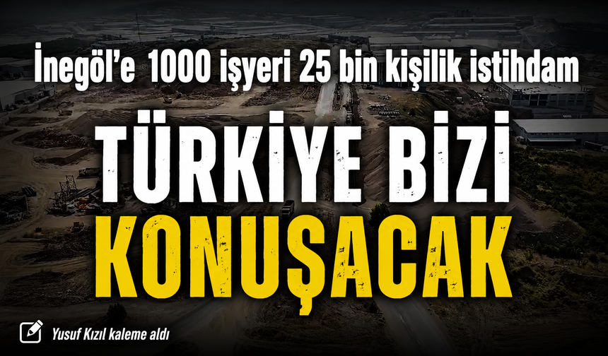 İnegöl’e 1000 işyeri 25 bin kişilik istihdam! TÜRKİYE BİZİ KONUŞACAK