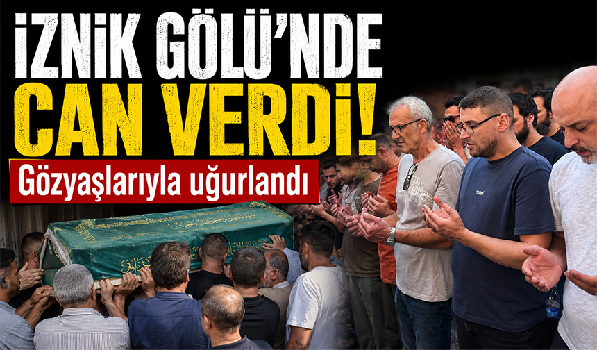 İznik Gölü'ne düşen genç hayatını kaybetti, gözyaşlarıyla uğurlandı