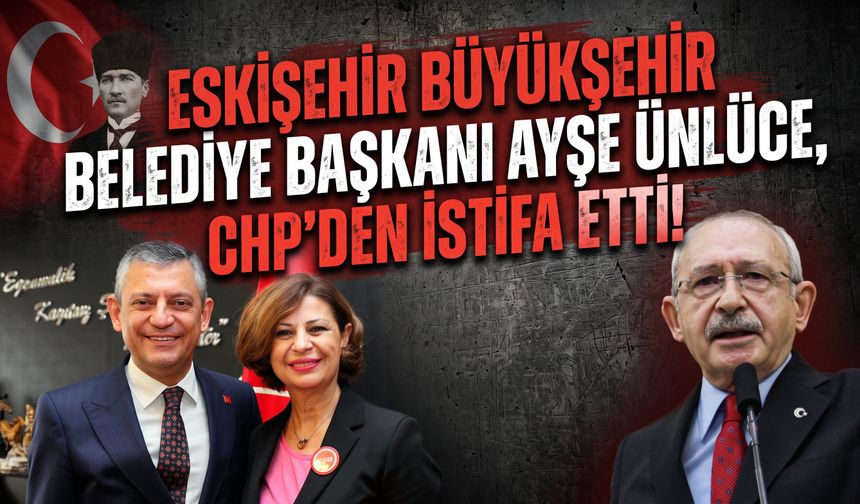 Eskişehir Büyükşehir Belediye Başkanı Ayşe Ünlüce, CHP'den istifa etti!