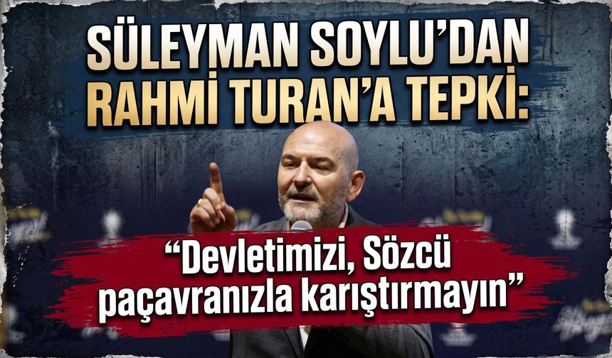 Süleyman Soylu’dan Rahmi Turan’a tepki: "Devletimizi, Sözcü paçavranızla karıştırmayın"