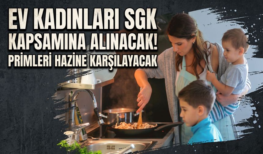 Ev kadınları SGK kapsamına alınacak! Primleri Hazine karşılayacak