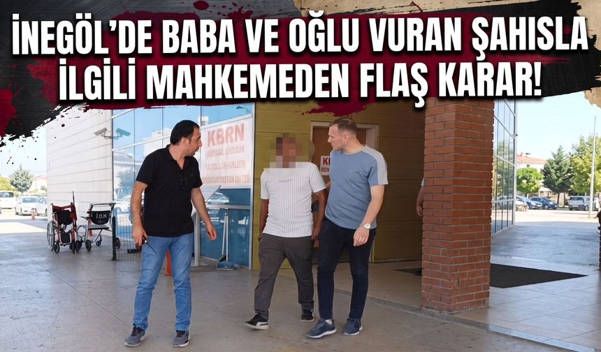 İnegöl’de baba ve oğlu vuran şahısla ilgili mahkemeden flaş karar!
