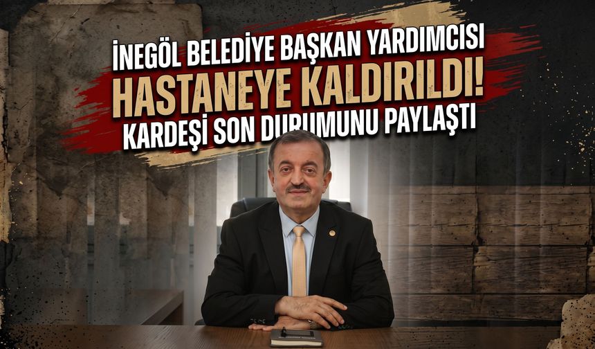 İnegöl belediye başkan yardımcısı hastaneye kaldırıldı! Kardeşi son durumunu paylaştı
