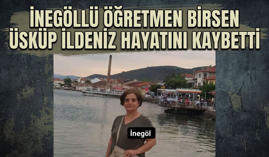 İnegöllü Öğretmen Birsen Üsküp İldeniz hayatını kaybetti