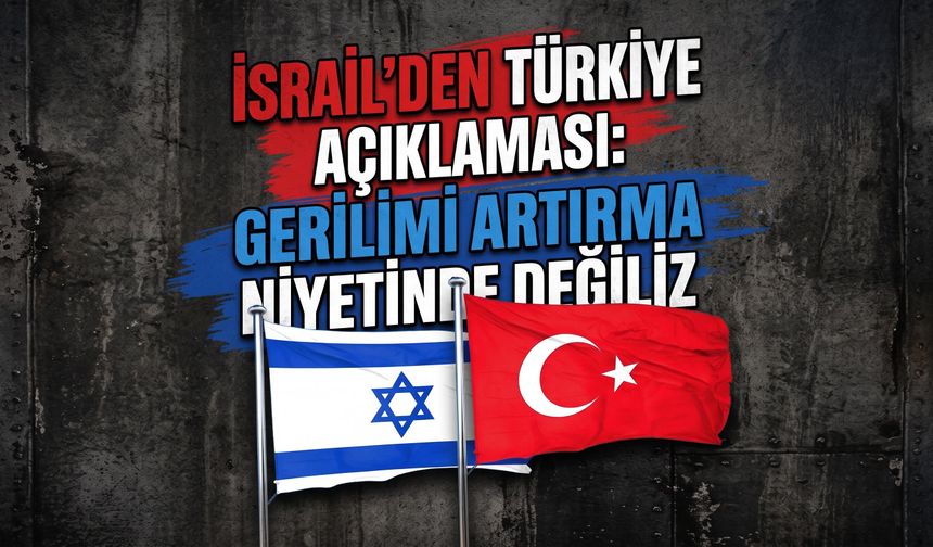 İsrail’den Türkiye açıklaması: Gerilimi artırma niyetinde değiliz