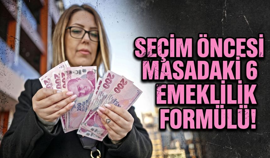Seçim öncesi masadaki 6 emeklilik formülü!