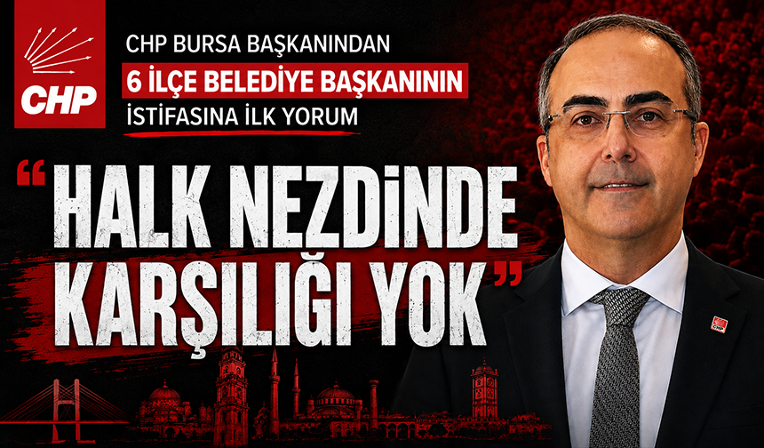 CHP Bursa Başkanı'ndan 6 İlçe Başkanı'nın istifasına ilk yorum "Halk nezdinde karşılığı yok"