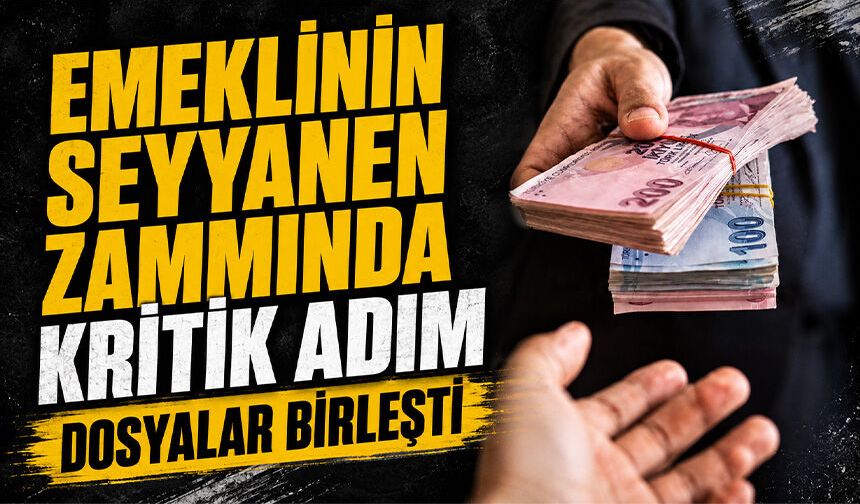 Emeklinin seyyanen zammında kritik adım: Dosyalar birleşti