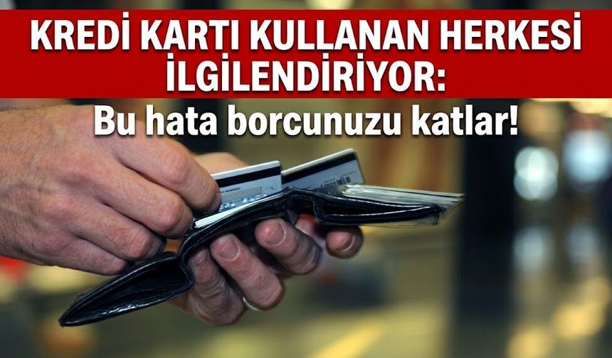 Kredi kartı kullanan herkesi ilgilendiriyor: Bu hata borcunuzu katlar!