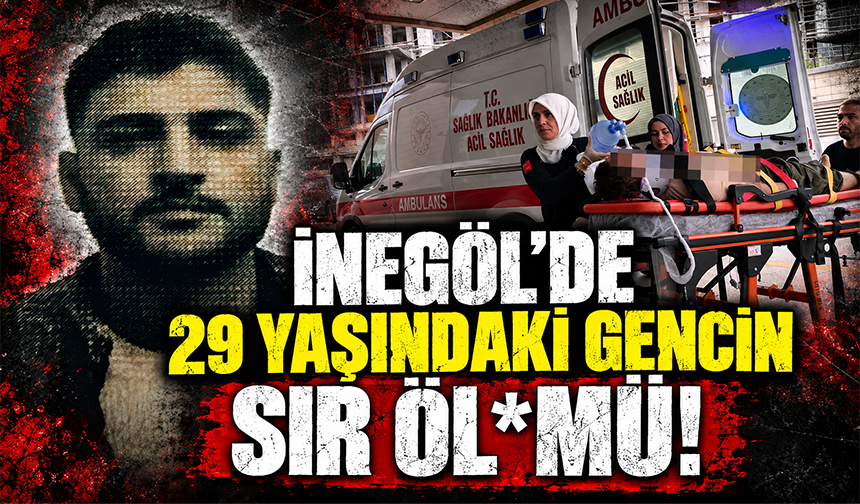 Bursa İnegöl’de 29 yaşındaki gencin sır ölümü!