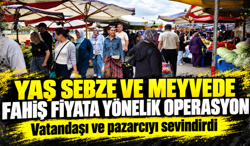 Yaş sebze ve meyvede fahiş fiyata yönelik operasyon vatandaşı ve pazarcıyı sevindirdi
