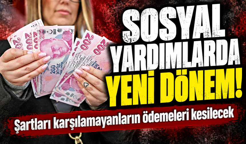 Sosyal yardımlarda yeni dönem! Şartları karşılamayanların ödemeleri kesilecek