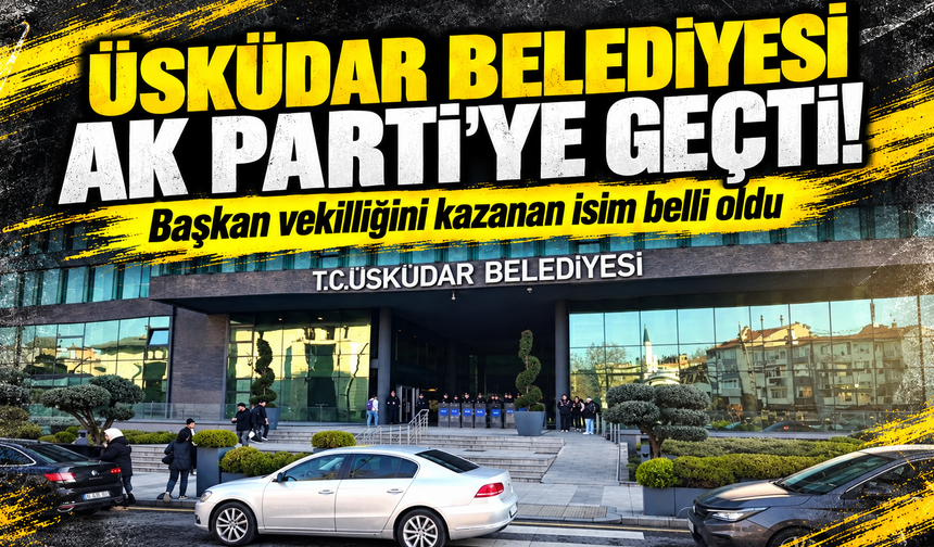 Üsküdar Belediyesi AK Parti'ye geçti! Başkan vekilliğini kazanan isim belli oldu