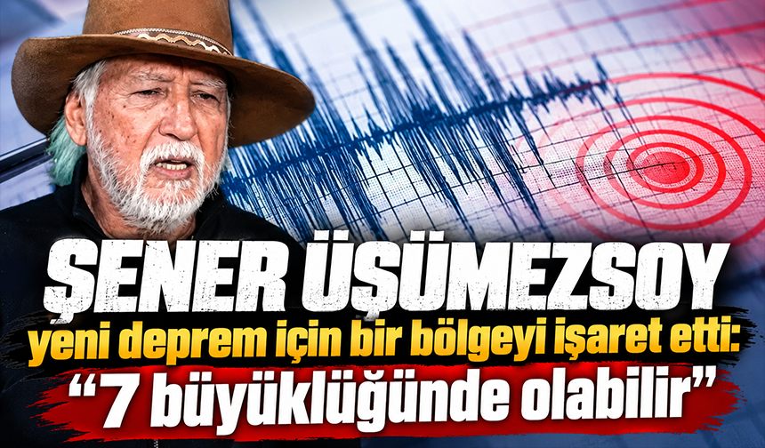 Şener Üşümezsoy yeni deprem için bir bölgeyi işaret etti: 7 büyüklüğünde olabilir