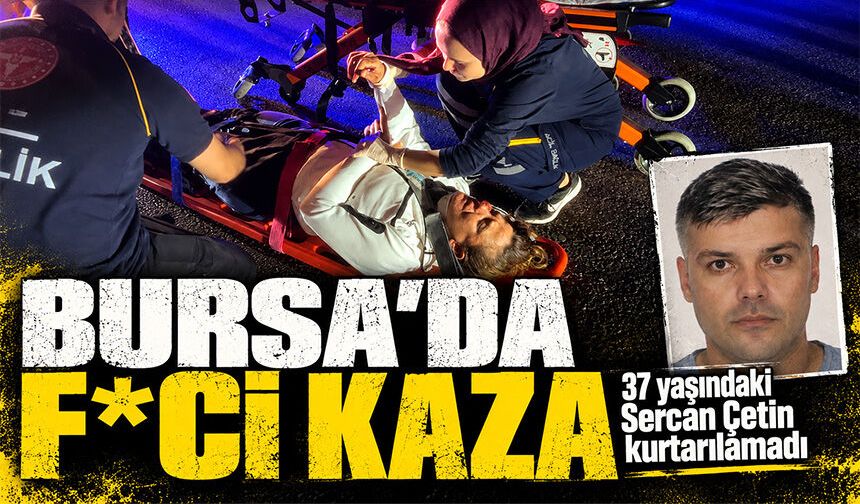 Bursa'da f*ci kaza | 37 yaşındaki Sercan Çetin kurtarılamadı