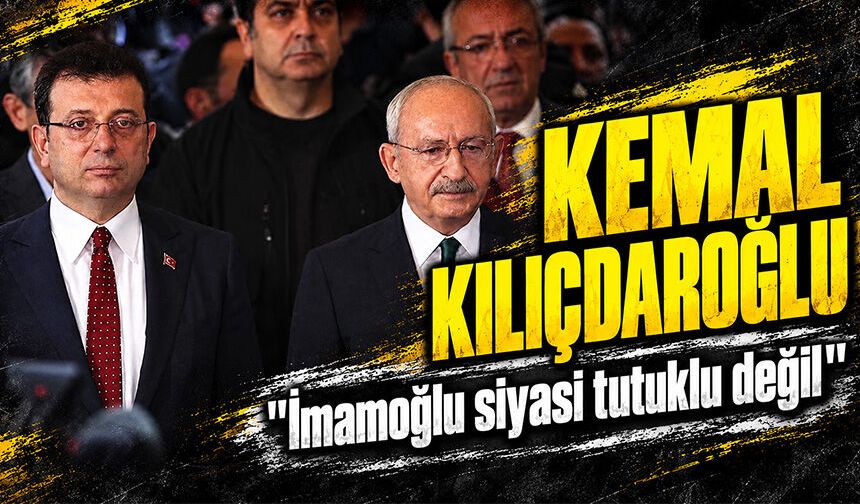Kemal Kılıçdaroğlu: İmamoğlu siyasi tutuklu değil