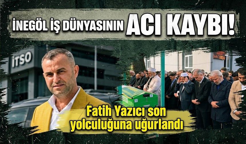İnegöl iş dünyasının acı kaybı! Fatih Yazıcı son yolculuğuna uğurlandı
