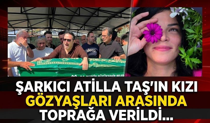 Şarkıcı Atilla Taş’ın kızı gözyaşları arasında toprağa verildi...