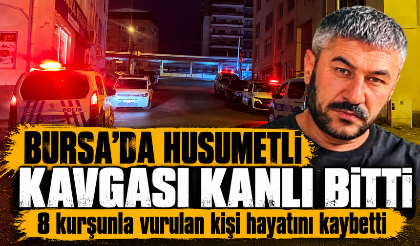 Bursa’da husumetli kavgası kanlı bitti: 8 kurşunla vurulan kişi hayatını kaybetti