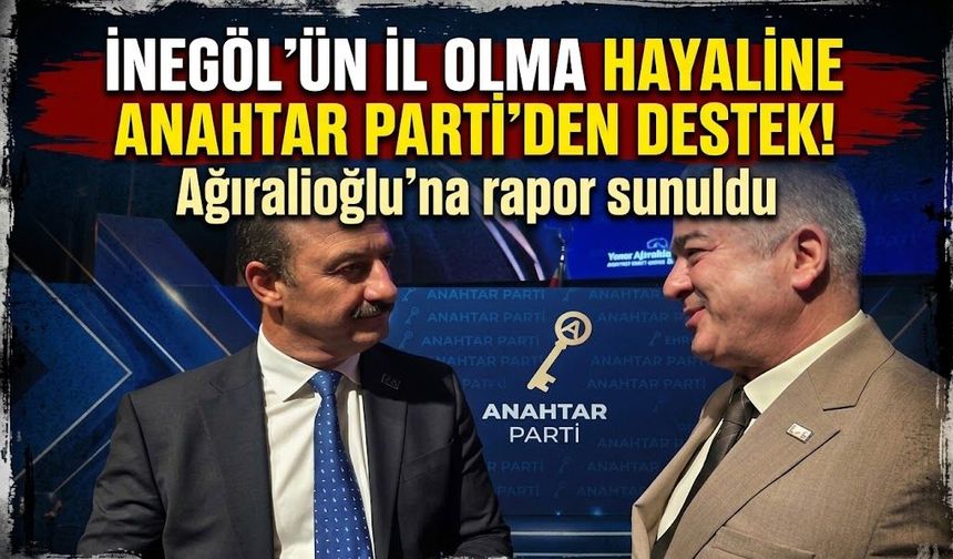 İnegöl’ün il olma hayaline Anahtar Parti’den destek! Ağıralioğlu’na rapor sunuldu