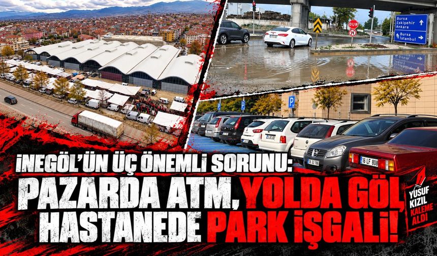 İNEGÖL’ÜN ÜÇ ÖNEMLİ SORUNU: PAZARDA ATM, YOLDA GÖL, HASTANEDE PARK İŞGALİ!