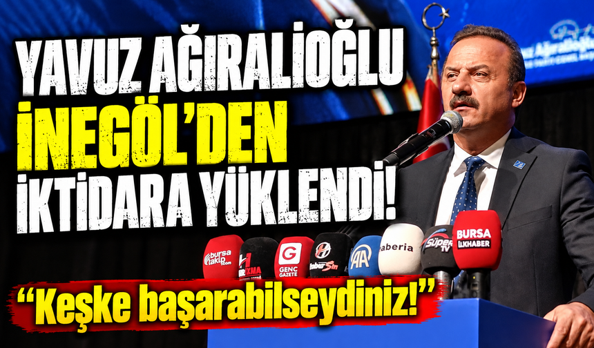 Yavuz Ağıralioğlu İnegöl’den iktidara yüklendi: “Keşke başarabilseydiniz!”