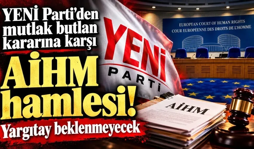 YENİ Parti'den mutlak butlan kararına karşı AİHM hamlesi! Yargıtay beklenmeyecek