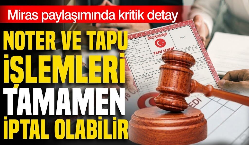 Miras paylaşımında kritik detay! Noter ve tapu işlemleri tamamen iptal olabilir